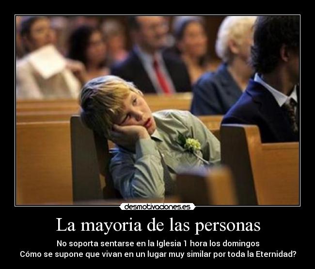 La mayoria de las personas - No soporta sentarse en la Iglesia 1 hora los domingos
Cómo se supone que vivan en un lugar muy similar por toda la Eternidad?