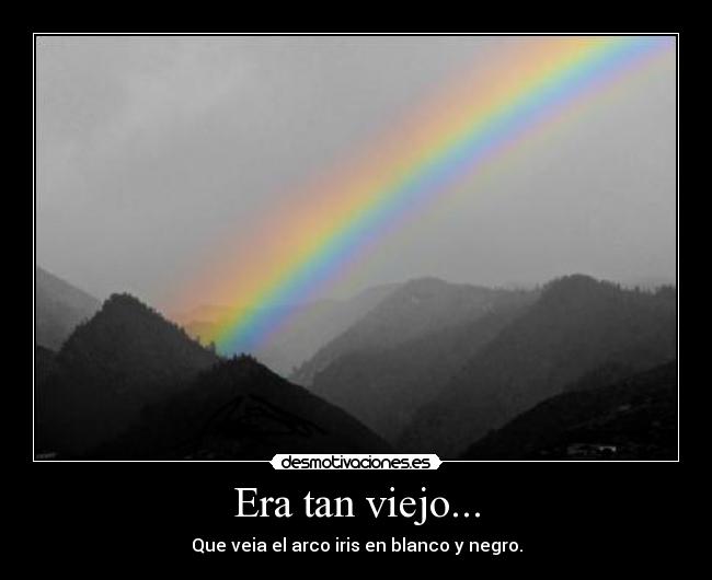 Era tan viejo... - Que veia el arco iris en blanco y negro.