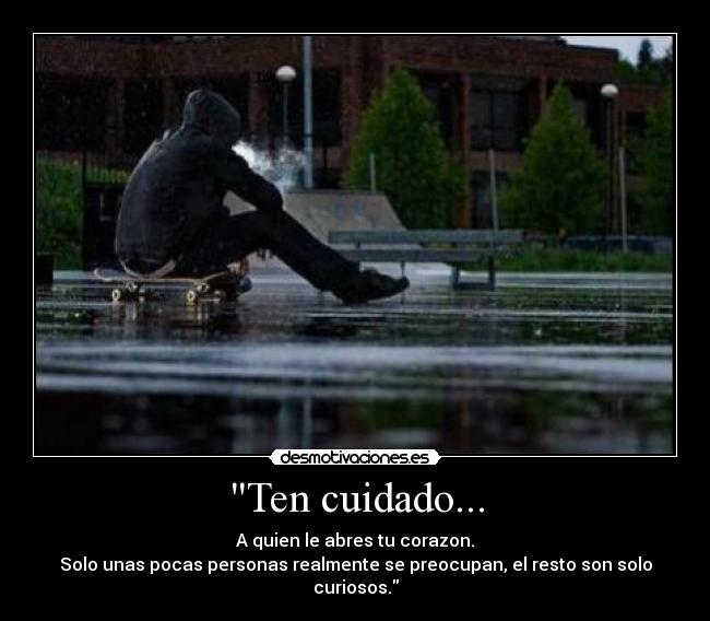 Ten cuidado... - A quien le abres tu corazon.
Solo unas pocas personas realmente se preocupan, el resto son solo curiosos.