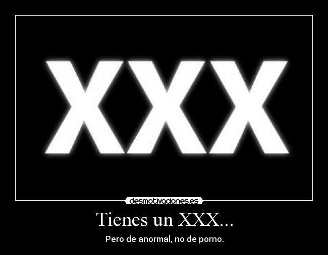 Tienes un XXX... - Pero de anormal, no de porno.