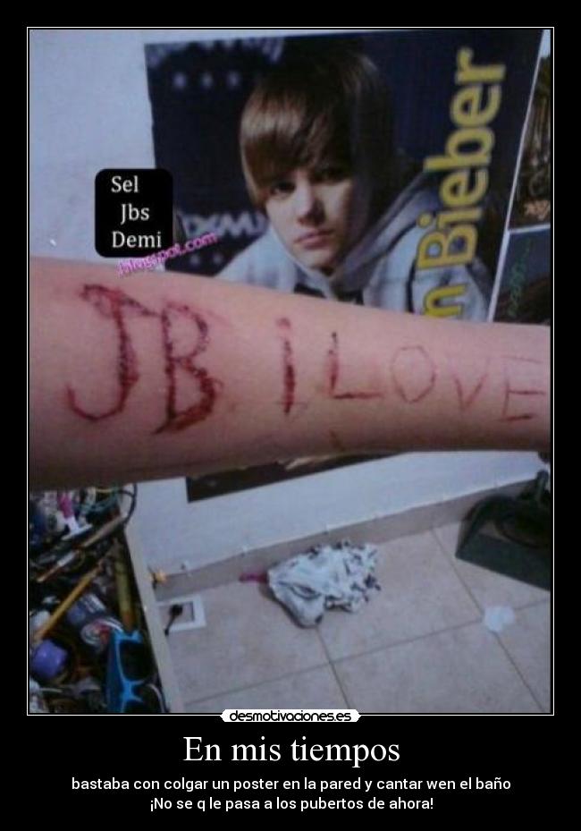 En mis tiempos - bastaba con colgar un poster en la pared y cantar wen el baño
¡No se q le pasa a los pubertos de ahora!