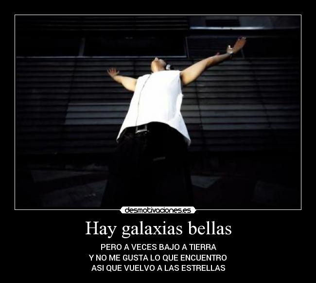 Hay galaxias bellas - PERO A VECES BAJO A TIERRA
Y NO ME GUSTA LO QUE ENCUENTRO
ASI QUE VUELVO A LAS ESTRELLAS