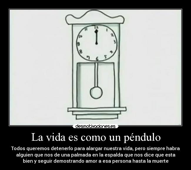 La vida es como un péndulo - Todos queremos detenerlo para alargar nuestra vida, pero siempre habra
alguien que nos de una palmada en la espalda que nos dice que esta
bien y seguir demostrando amor a esa persona hasta la muerte