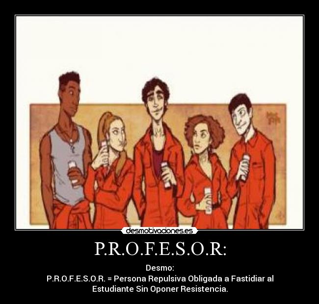 P.R.O.F.E.S.O.R: - Desmo:
P.R.O.F.E.S.O.R. = Persona Repulsiva Obligada a Fastidiar al
Estudiante Sin Oponer Resistencia.