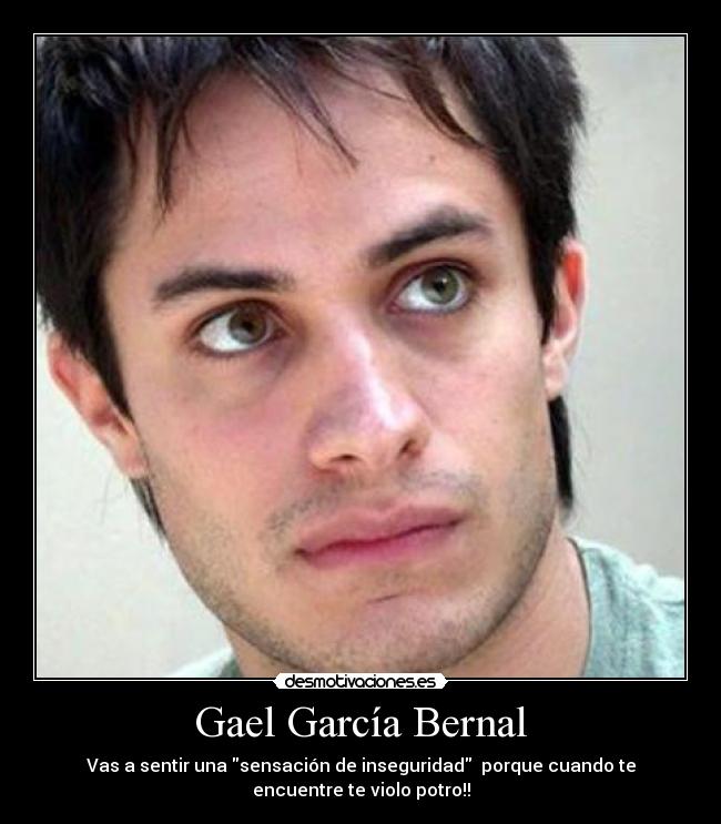 Gael García Bernal - Vas a sentir una sensación de inseguridad  porque cuando te
encuentre te violo potro!!