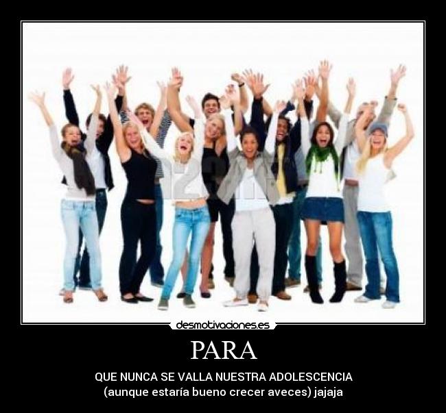 PARA - QUE NUNCA SE VALLA NUESTRA ADOLESCENCIA
(aunque estaría bueno crecer aveces) jajaja