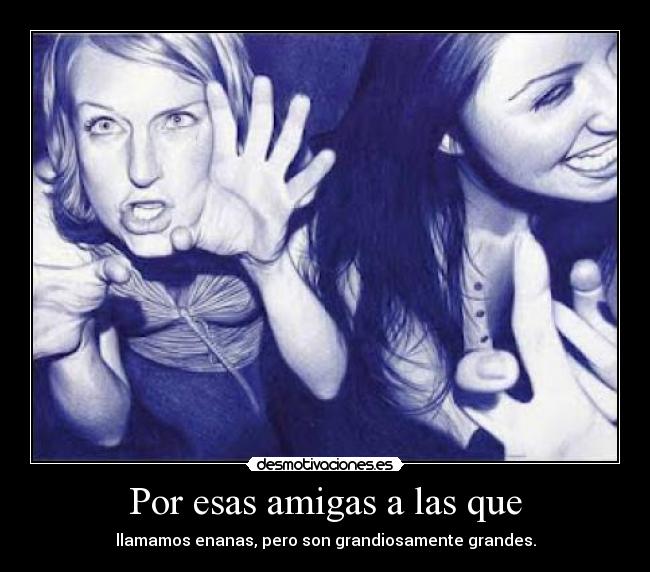 Por esas amigas a las que - llamamos enanas, pero son grandiosamente grandes.