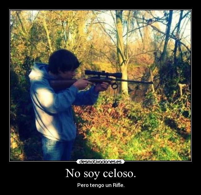 No soy celoso. - Pero tengo un Rifle.