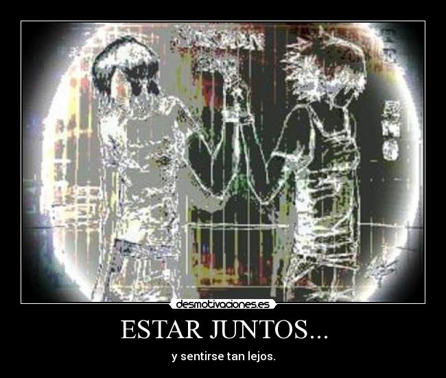 ESTAR JUNTOS... - y sentirse tan lejos.