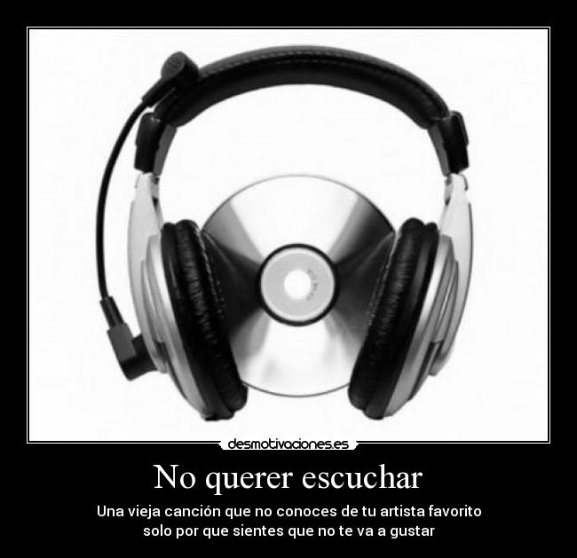 No querer escuchar - Una vieja canción que no conoces de tu artista favorito
solo por que sientes que no te va a gustar