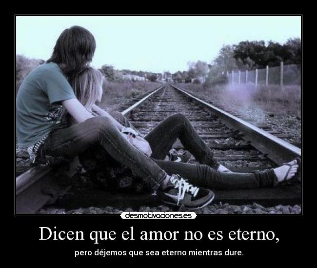 Dicen que el amor no es eterno, -