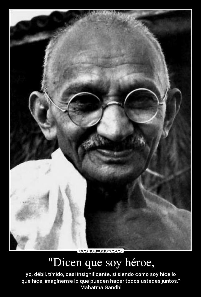 Dicen que soy héroe, - yo, débil, tímido, casi insignificante, si siendo como soy hice lo
que hice, imagínense lo que pueden hacer todos ustedes juntos.
Mahatma Gandhi