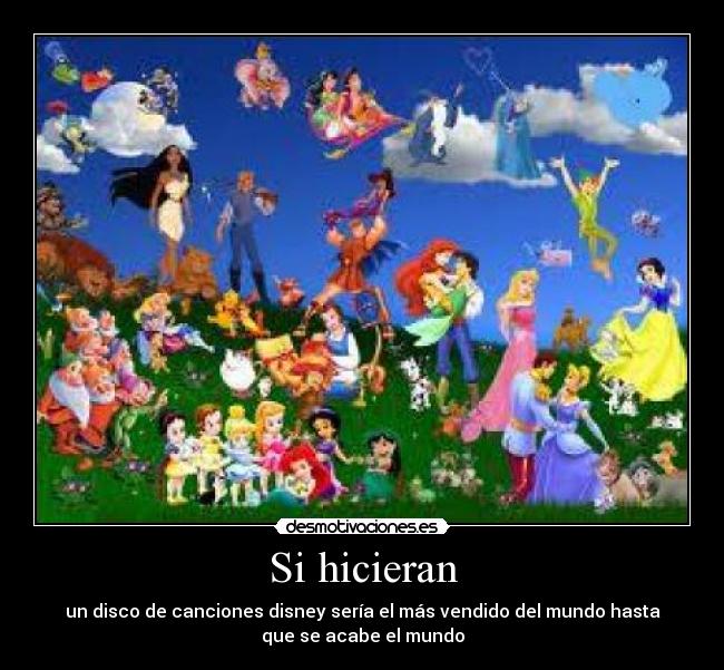 Si hicieran - un disco de canciones disney sería el más vendido del mundo hasta
que se acabe el mundo