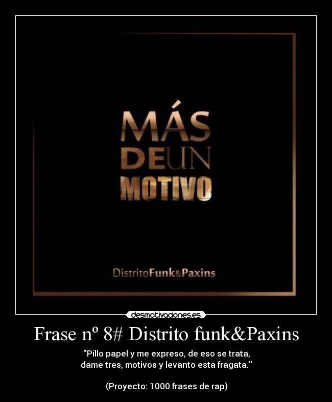 Frase nº 8# Distrito funk&Paxins - Pillo papel y me expreso, de eso se trata,
dame tres, motivos y levanto esta fragata.

(Proyecto: 1000 frases de rap)