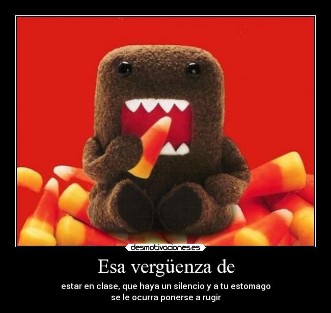 Esa vergüenza de - estar en clase, que haya un silencio y a tu estomago
se le ocurra ponerse a rugir