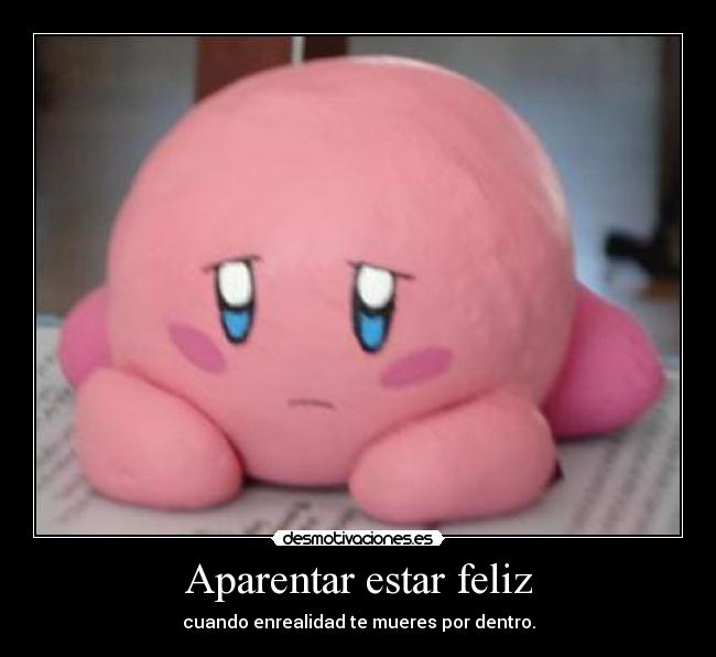 Aparentar estar feliz - cuando enrealidad te mueres por dentro.