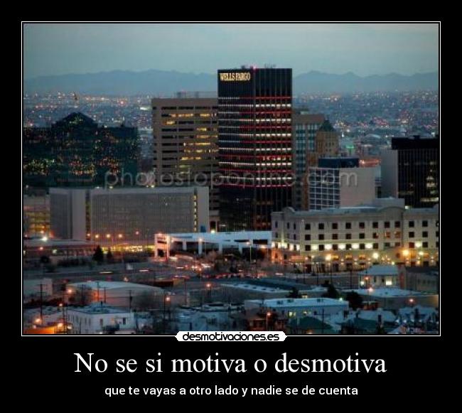 No se si motiva o desmotiva - que te vayas a otro lado y nadie se de cuenta
