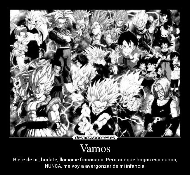 Vamos - Riete de mi, burlate, llamame fracasado. Pero aunque hagas eso nunca,
NUNCA, me voy a avergonzar de mi infancia.