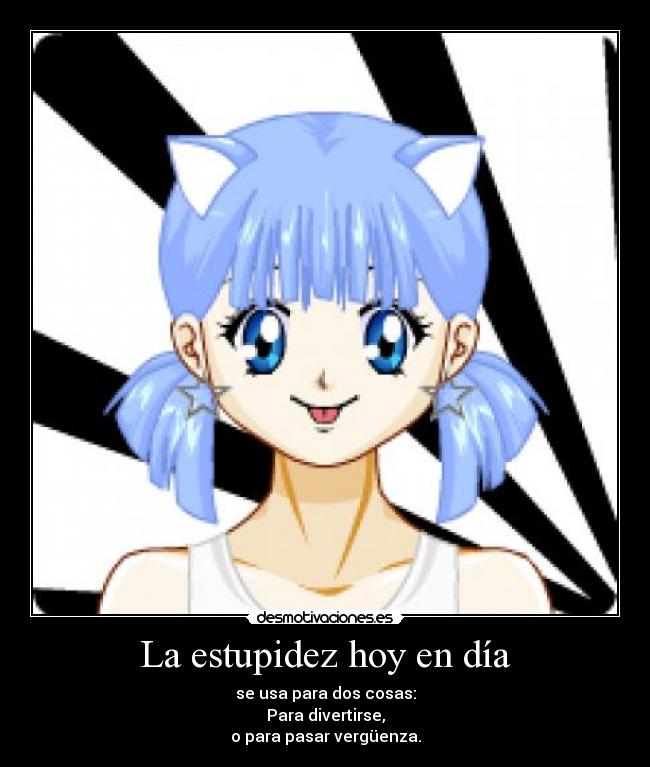 La estupidez hoy en día - se usa para dos cosas:
Para divertirse,
o para pasar vergüenza.
