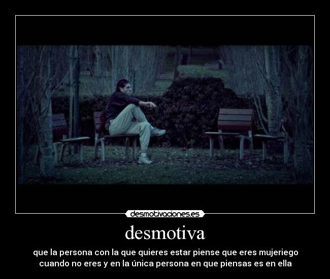 desmotiva - que la persona con la que quieres estar piense que eres mujeriego
cuando no eres y en la única persona en que piensas es en ella