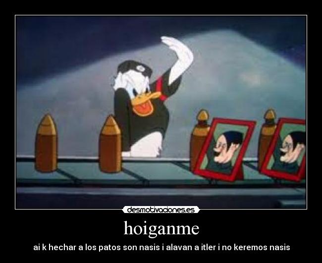 hoiganme - ai k hechar a los patos son nasis i alavan a itler i no keremos nasis