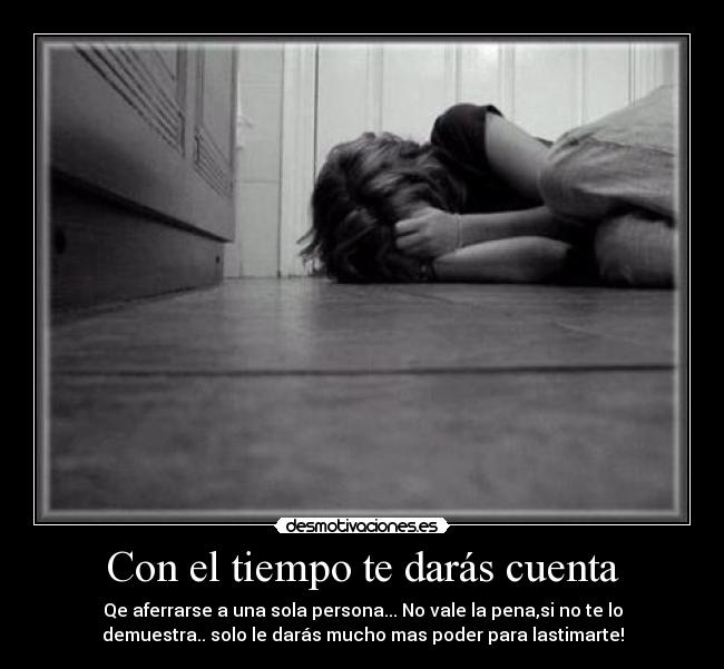 Con el tiempo te darás cuenta - Qe aferrarse a una sola persona... No vale la pena,si no te lo
demuestra.. solo le darás mucho mas poder para lastimarte!