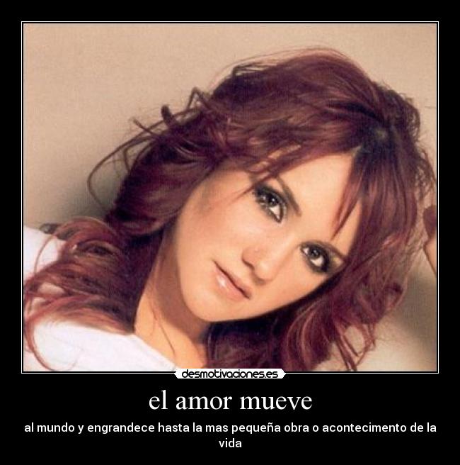 el amor mueve - al mundo y engrandece hasta la mas pequeña obra o acontecimento de la vida