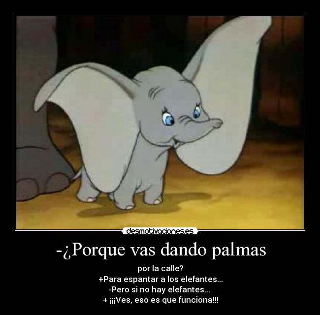 -¿Porque vas dando palmas - por la calle?
+Para espantar a los elefantes...
-Pero si no hay elefantes... 
+ ¡¡¡Ves, eso es que funciona!!!