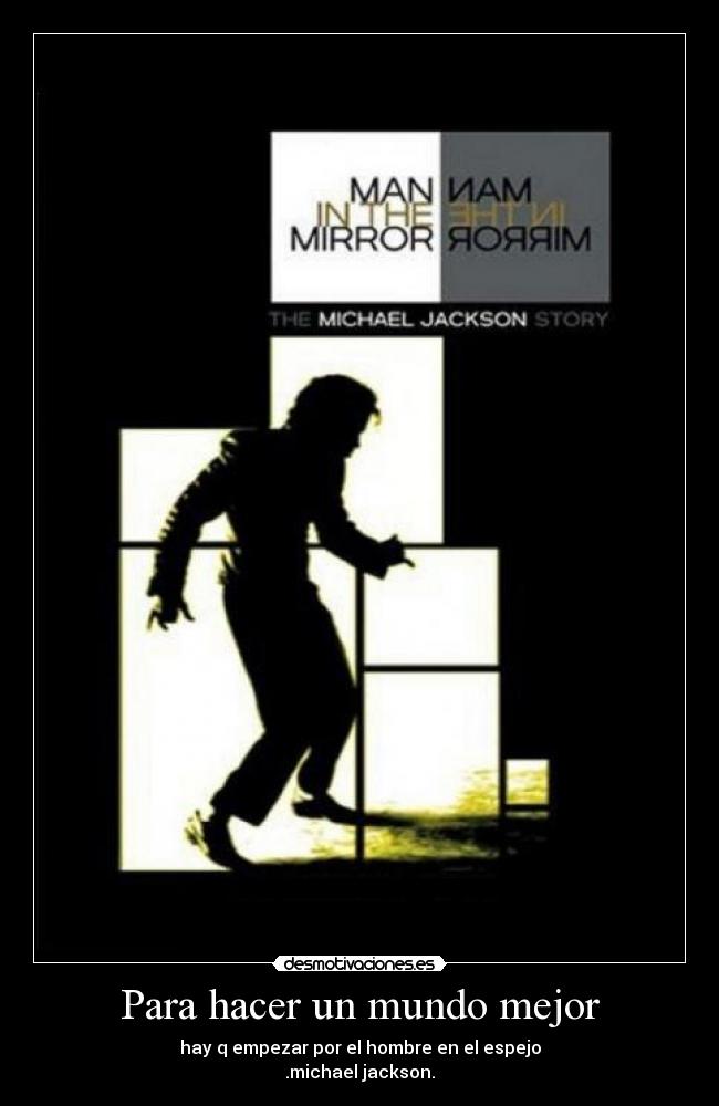 Para hacer un mundo mejor - hay q empezar por el hombre en el espejo
.michael jackson.