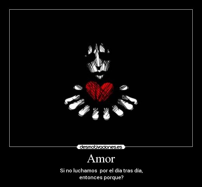 Amor - Si no luchamos por el día tras día,
entonces porque?