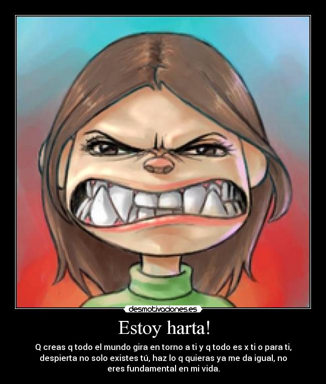 Estoy harta! - Q creas q todo el mundo gira en torno a ti y q todo es x ti o para ti,
despierta no solo existes tú, haz lo q quieras ya me da igual, no
eres fundamental en mi vida.