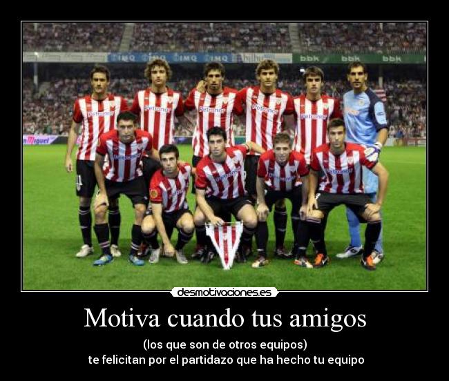 Motiva cuando tus amigos - (los que son de otros equipos)
te felicitan por el partidazo que ha hecho tu equipo