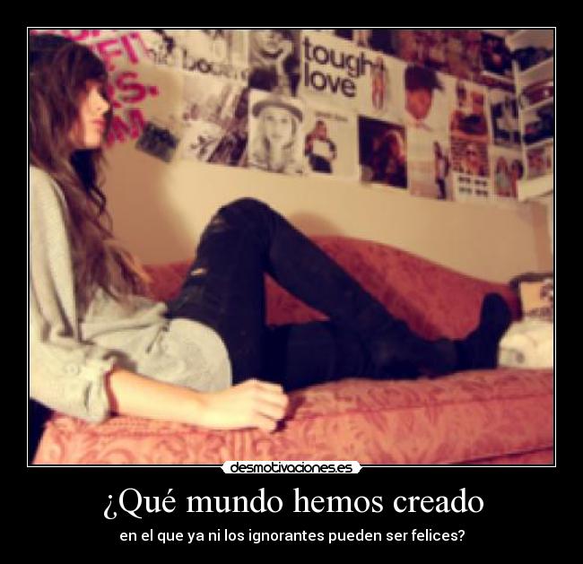 ¿Qué mundo hemos creado - en el que ya ni los ignorantes pueden ser felices?