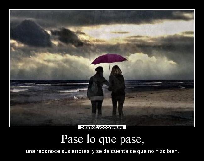 Pase lo que pase, - una reconoce sus errores, y se da cuenta de que no hizo bien.