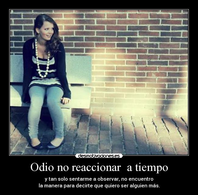 Odio no reaccionar a tiempo - y tan solo sentarme a observar, no encuentro
la manera para decirte que quiero ser alguien más.
