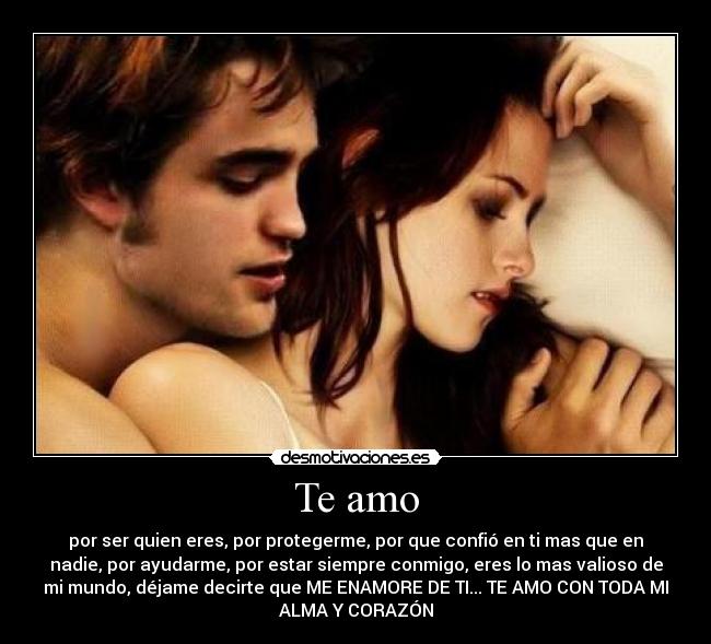 Te amo - por ser quien eres, por protegerme, por que confió en ti mas que en
nadie, por ayudarme, por estar siempre conmigo, eres lo mas valioso de
mi mundo, déjame decirte que ME ENAMORE DE TI... TE AMO CON TODA MI
ALMA Y CORAZÓN