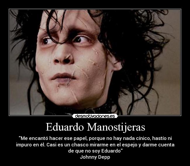 Eduardo Manostijeras - Me encantó hacer ese papel, porque no hay nada cínico, hastío ni
impuro en él. Casi es un chasco mirarme en el espejo y darme cuenta
de que no soy Eduardo
Johnny Depp