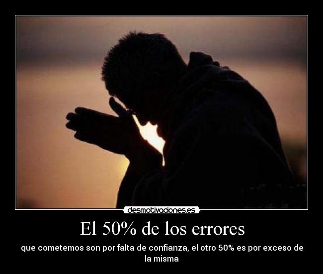 El 50% de los errores - que cometemos son por falta de confianza, el otro 50% es por exceso de la misma