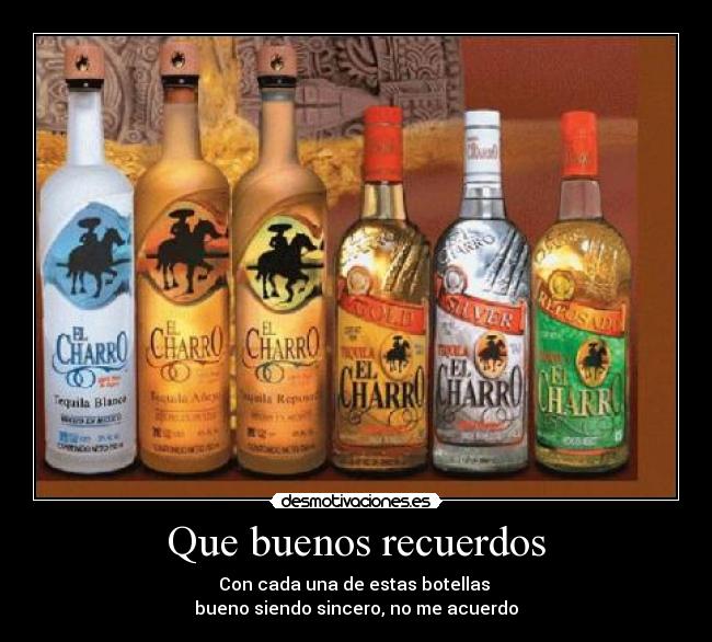 Que buenos recuerdos - Con cada una de estas botellas
bueno siendo sincero, no me acuerdo