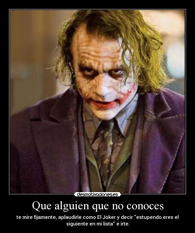 Que alguien que no conoces - te mire fijamente, aplaudirle como El Joker y decir estupendo eres el
siguiente en mi lista e irte.