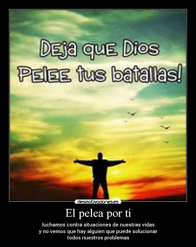 El pelea por ti - luchamos contra situaciones de nuestras vidas
y no vemos que hay alguien que puede solucionar
todos nuestros problemas