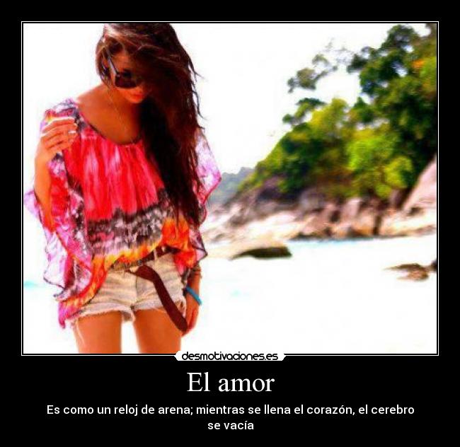 El amor - Es como un reloj de arena; mientras se llena el corazón, el cerebro se vacía