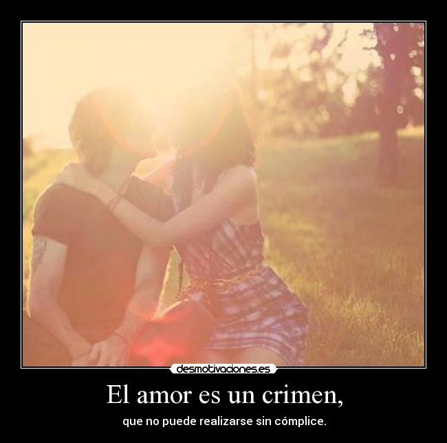 El amor es un crimen, - que no puede realizarse sin cómplice.