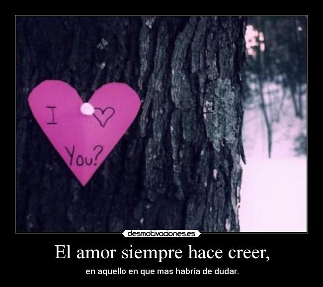 El amor siempre hace creer, - en aquello en que mas habría de dudar.