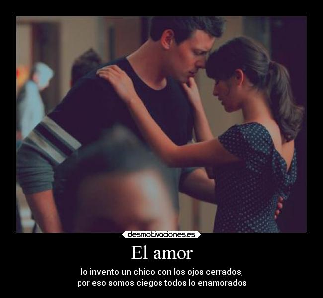 El amor - lo invento un chico con los ojos cerrados,
por eso somos ciegos todos lo enamorados