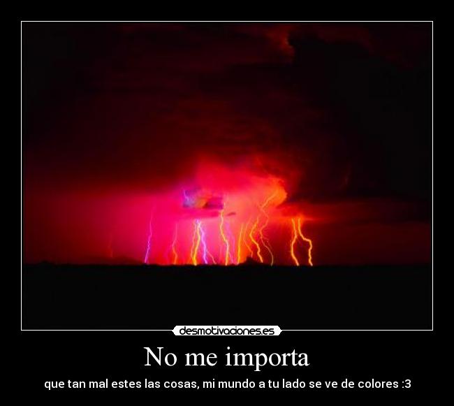 No me importa - que tan mal estes las cosas, mi mundo a tu lado se ve de colores :3
