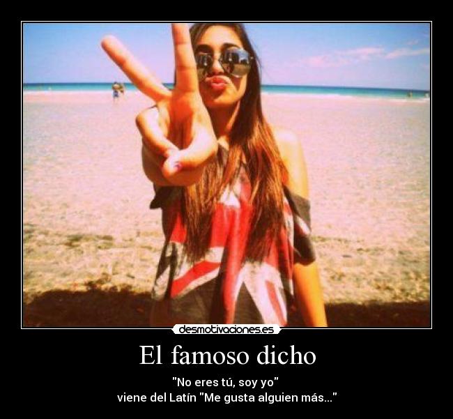 El famoso dicho - No eres tú, soy yo
viene del Latín Me gusta alguien más...