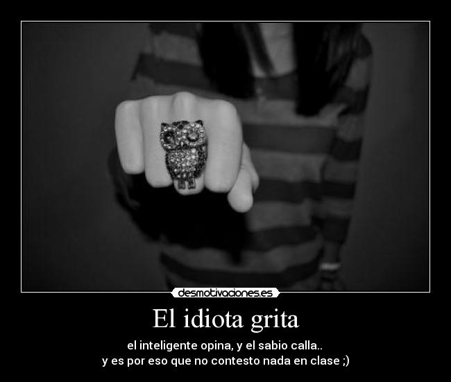 El idiota grita - el inteligente opina, y el sabio calla..
y es por eso que no contesto nada en clase ;)