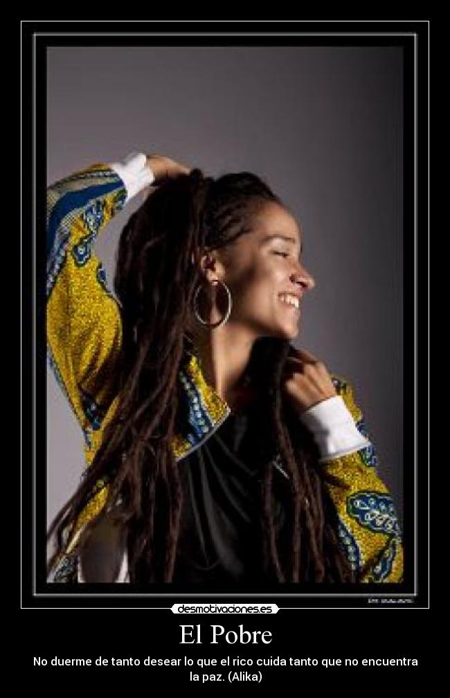 El Pobre - No duerme de tanto desear lo que el rico cuida tanto que no encuentra la paz. (Alika)