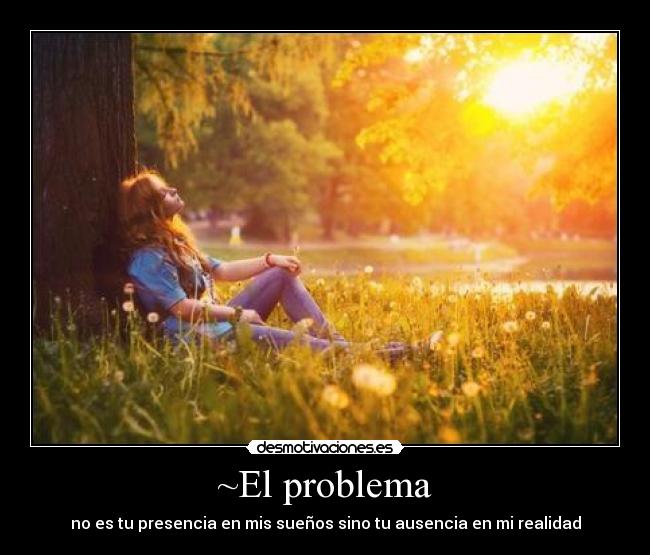 ~El problema - no es tu presencia en mis sueños sino tu ausencia en mi realidad